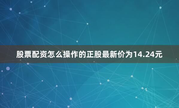 股票配资怎么操作的正股最新价为14.24元