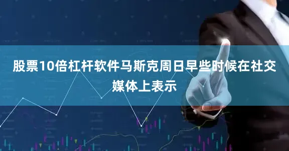 股票10倍杠杆软件　　马斯克周日早些时候在社交媒体上表示
