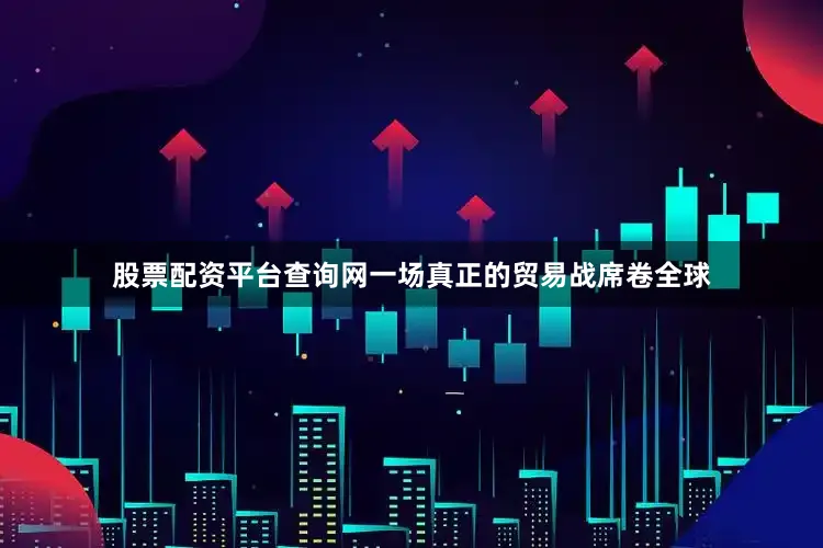 股票配资平台查询网一场真正的贸易战席卷全球
