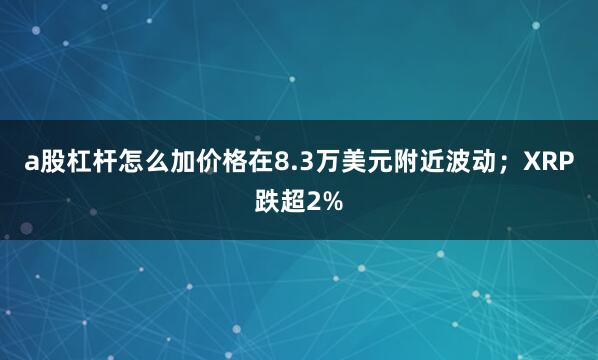 a股杠杆怎么加价格在8.3万美元附近波动；XRP跌超2%