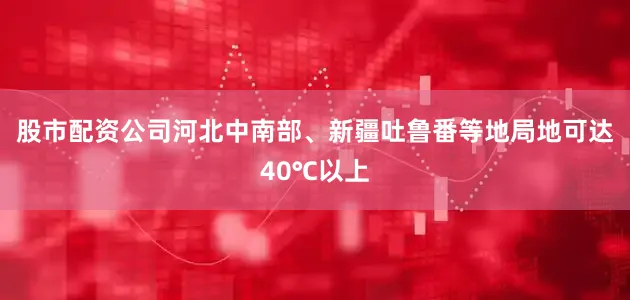 股市配资公司河北中南部、新疆吐鲁番等地局地可达40℃以上