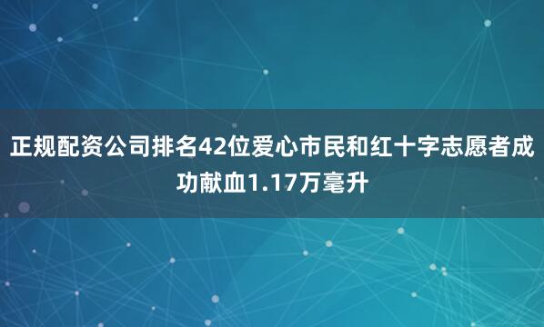 正规配资公司排名42位爱心市民和红十字志愿者成功献血1.17万毫升