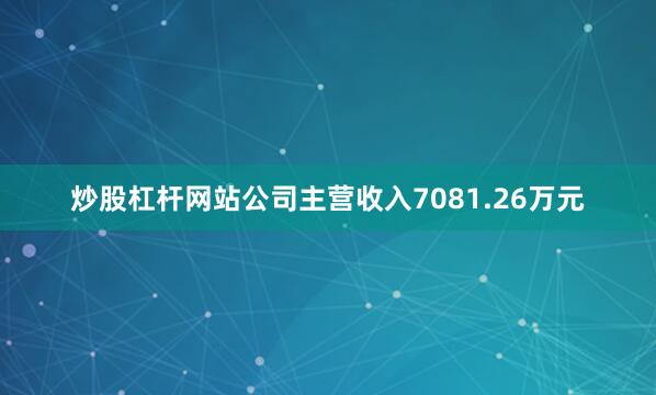 炒股杠杆网站公司主营收入7081.26万元