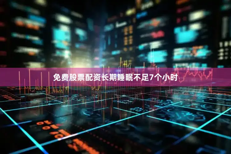 免费股票配资长期睡眠不足7个小时