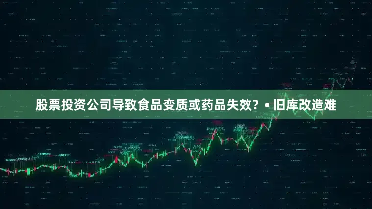 股票投资公司导致食品变质或药品失效？• 旧库改造难