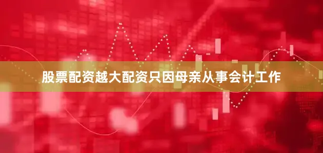 股票配资越大配资只因母亲从事会计工作