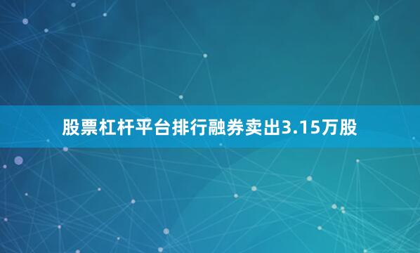 股票杠杆平台排行融券卖出3.15万股