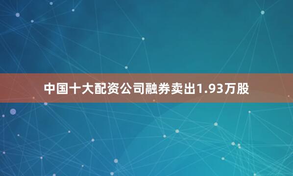 中国十大配资公司融券卖出1.93万股
