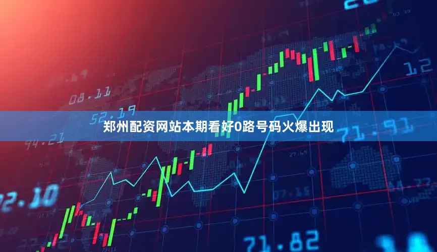 郑州配资网站本期看好0路号码火爆出现