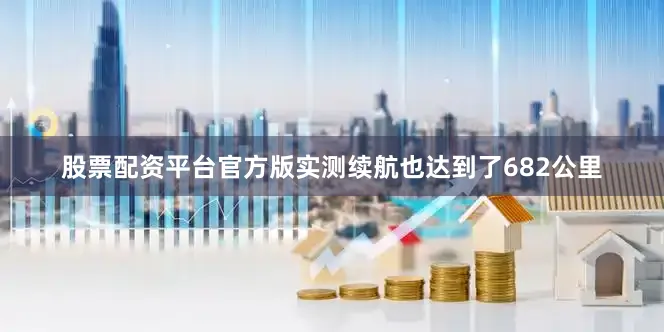 股票配资平台官方版实测续航也达到了682公里