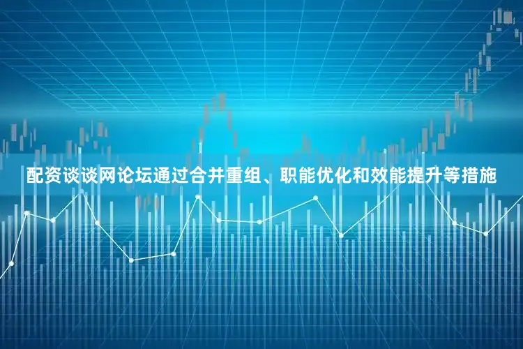 配资谈谈网论坛通过合并重组、职能优化和效能提升等措施