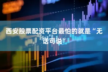 西安股票配资平台最怕的就是“无话可说”
