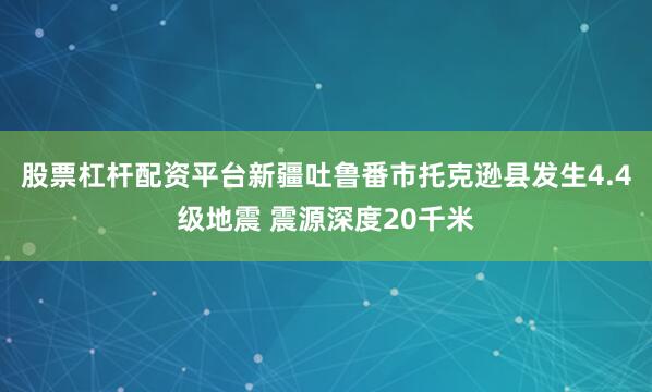 股票杠杆配资平台新疆吐鲁番市托克逊县发生4.4级地震 震源深度20千米