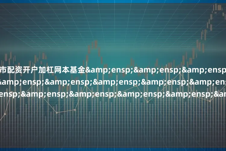 股市配资开户加杠网本基金                               &e