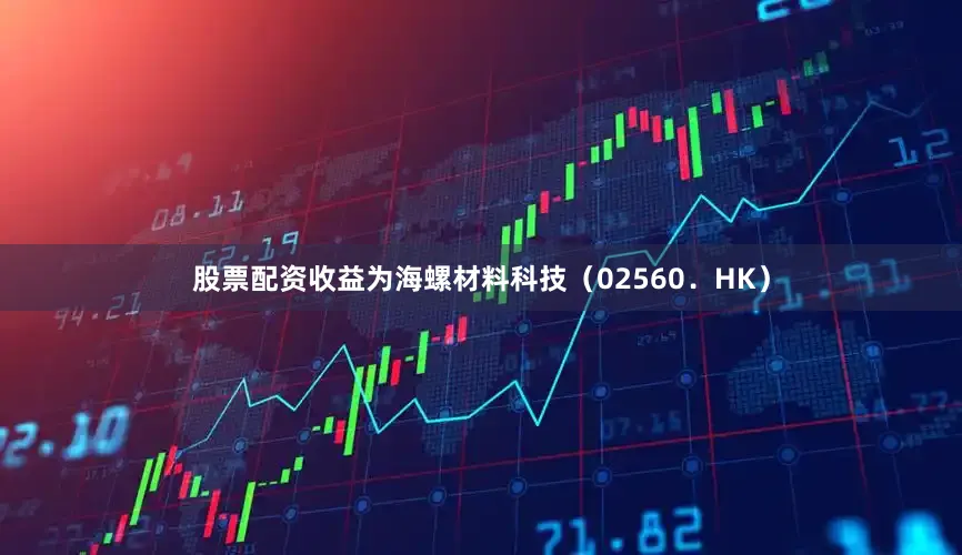 股票配资收益为海螺材料科技（02560．HK）