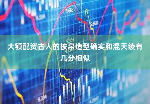 大额配资古人的披帛造型确实和混天绫有几分相似