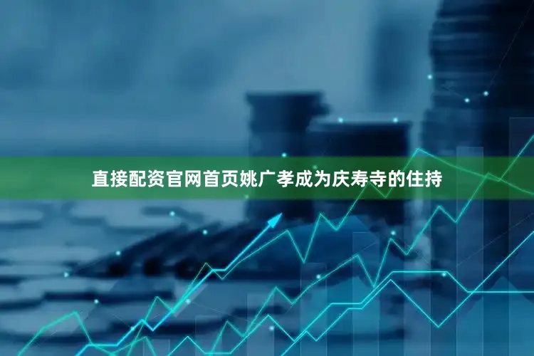 直接配资官网首页姚广孝成为庆寿寺的住持