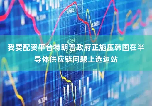 我要配资平台特朗普政府正施压韩国在半导体供应链问题上选边站