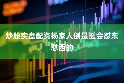 炒股实盘配资杨家人倒是挺会怼东怼西的
