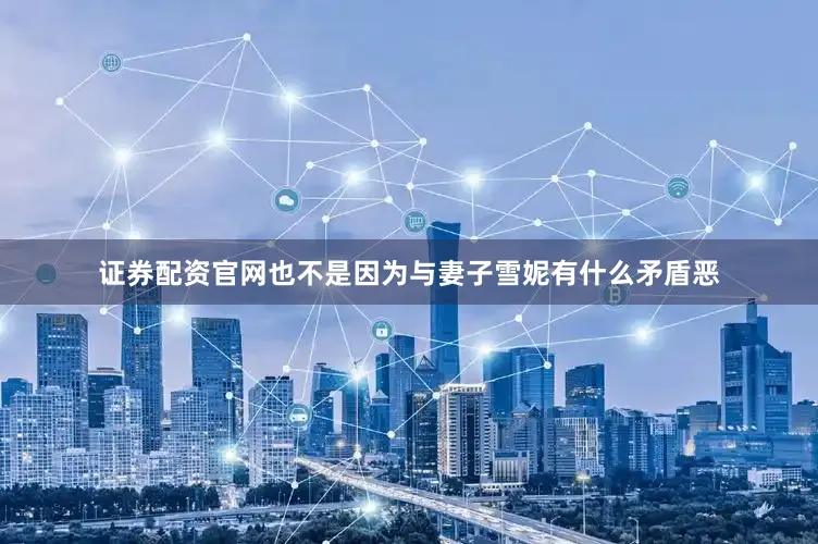 证券配资官网也不是因为与妻子雪妮有什么矛盾恶