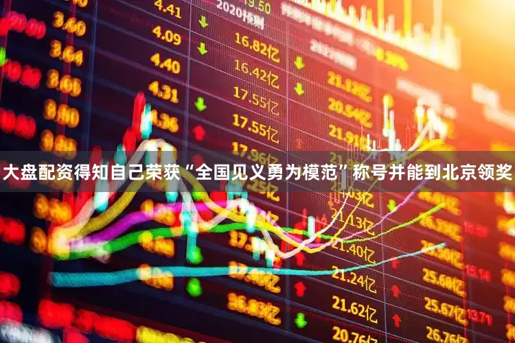 大盘配资得知自己荣获“全国见义勇为模范”称号并能到北京领奖