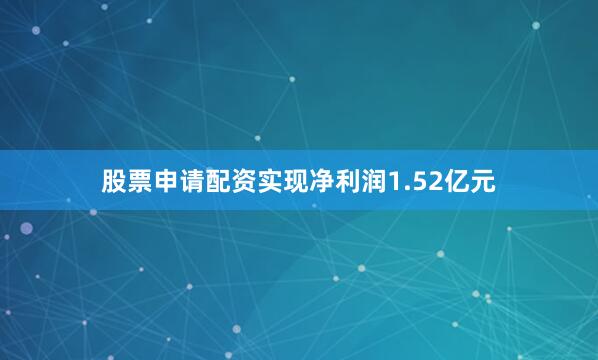 股票申请配资实现净利润1.52亿元