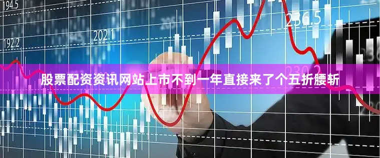 股票配资资讯网站上市不到一年直接来了个五折腰斩