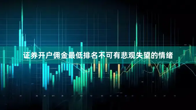 证券开户佣金最低排名不可有悲观失望的情绪