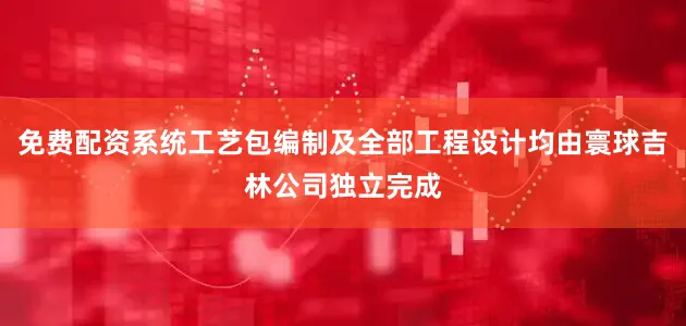 免费配资系统工艺包编制及全部工程设计均由寰球吉林公司独立完成