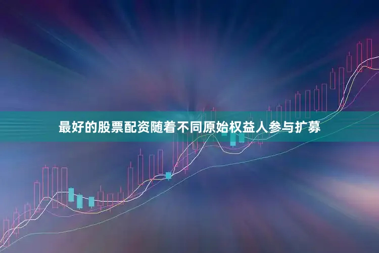 最好的股票配资随着不同原始权益人参与扩募