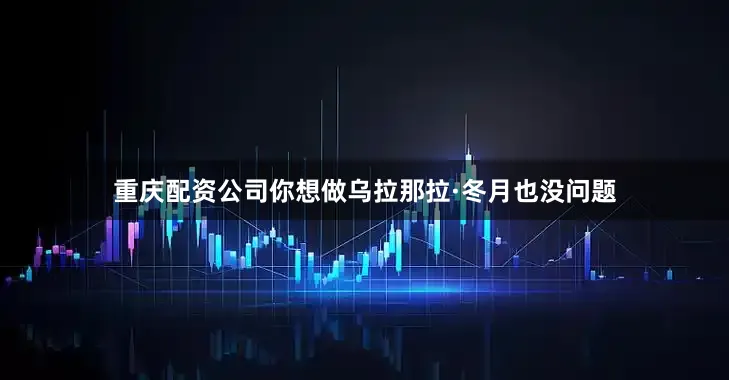 重庆配资公司你想做乌拉那拉·冬月也没问题