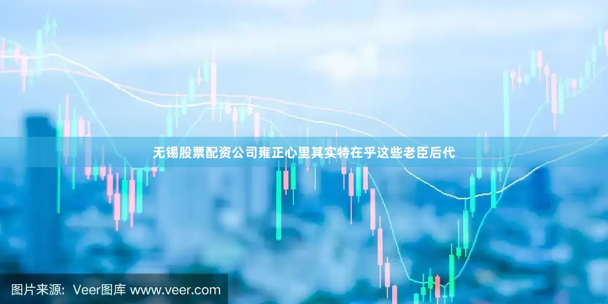 无锡股票配资公司雍正心里其实特在乎这些老臣后代