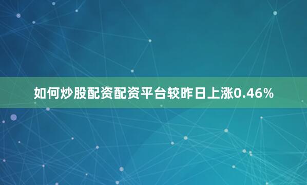 如何炒股配资配资平台较昨日上涨0.46%