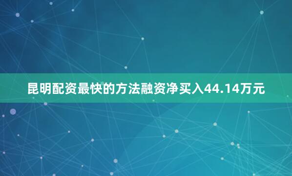 昆明配资最快的方法融资净买入44.14万元