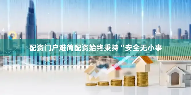 配资门户难简配资始终秉持“安全无小事