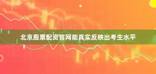 北京股票配资官网能真实反映出考生水平