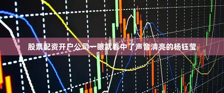 股票配资开户公司一眼就看中了声音清亮的杨钰莹