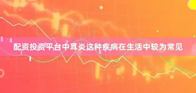 配资投资平台中耳炎这种疾病在生活中较为常见