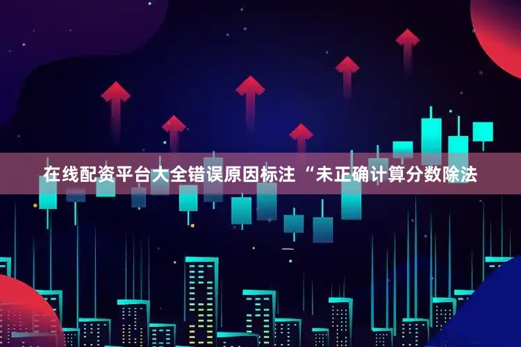 在线配资平台大全错误原因标注 “未正确计算分数除法