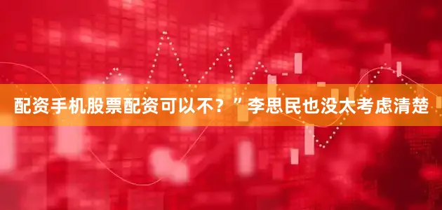 配资手机股票配资可以不？”李思民也没太考虑清楚