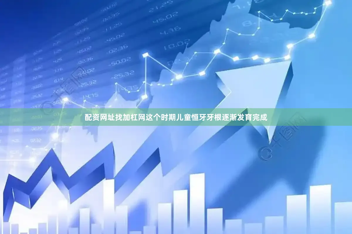 配资网址找加杠网这个时期儿童恒牙牙根逐渐发育完成